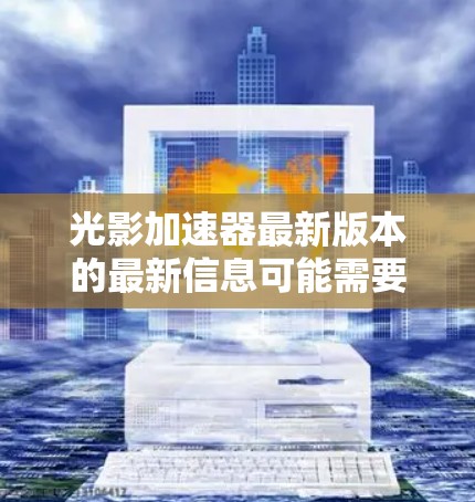 光影加速器最新版本的最新信息可能需要通过官方发布或相关技术博客来获取。以下是一些可能的步骤和信息 光影加速器最新版本的最新信息可能需要通过官方发布或相关技术博客来获取。以下是一些可能的步骤和信息