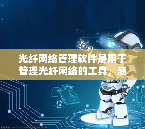 光纤网络管理软件是用于管理光纤网络的工具，涵盖了多个功能模块，如物理管理、网络监控、故障排除和特殊功能软件。以下是详细介绍