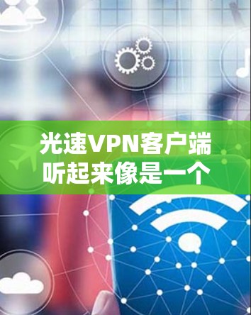 光速VPN客户端听起来像是一个以高速率和安全著称的VPN服务。以下是对其的详细分析