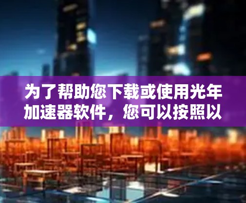 为了帮助您下载或使用光年加速器软件,您可以按照以下步骤操作 为了帮助您下载或使用光年加速器软件,您可以按照以下步骤操作