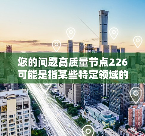 您的问题高质量节点226可能是指某些特定领域的节点编号或概念,具体含义取决于上下文。如果您能提供更多的背景信息或上下文,我可以更好地帮助您理解或解答相关问题 您的问题高质量节点226可能是指某些特定领域的节点编号或概念,具体含义取决于上下文。如果您能提供更多的背景信息或上下文,我可以更好地帮助您理解或解答相关问题
