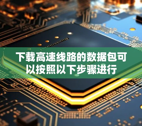 下载高速线路的数据包可以按照以下步骤进行