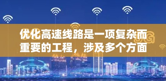 优化高速线路是一项复杂而重要的工程，涉及多个方面和因素。以下是一个有条理的优化策略，帮助您系统地优化高速线路