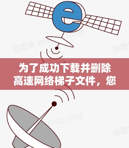 为了成功下载并删除高速网络梯子文件，您可以按照以下步骤操作