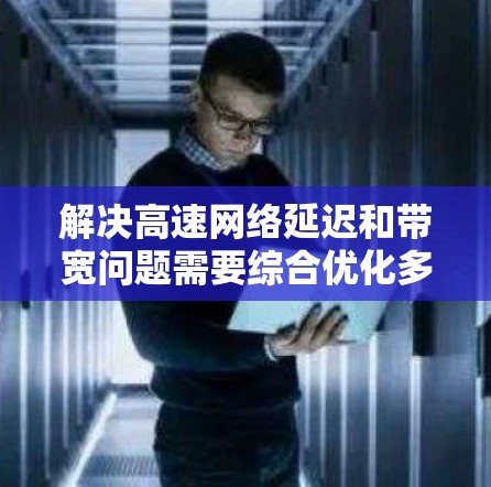 解决高速网络延迟和带宽问题需要综合优化多个关键部分，包括网络架构、路由算法、拓扑结构和访问控制节点优化。以下是一个分步的解决方案
