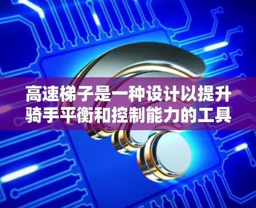 高速梯子是一种设计以提升骑手平衡和控制能力的工具，尤其在高处或危险场景中更具优势。以下是关于高速梯子的详细分析