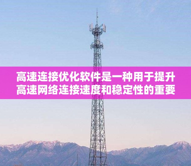 高速连接优化软件是一种用于提升高速网络连接速度和稳定性的重要工具，主要通过分析流量数据和优化网络设置来实现。以下是该软件的功能和使用指南的详细总结