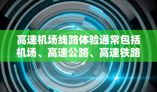 高速机场线路体验通常包括机场、高速公路、高速铁路和航空母舰的高效连接，使得乘客能够在短时间内到达目的地。以下是一个详细的高速机场线路体验
