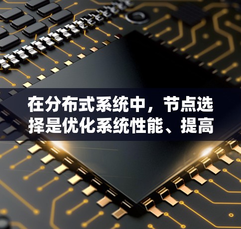 在分布式系统中，节点选择是优化系统性能、提高可靠性并保证安全性的关键步骤。以下是对节点选择方法的详细总结，涵盖了基本原则、类型、策略以及实施步骤