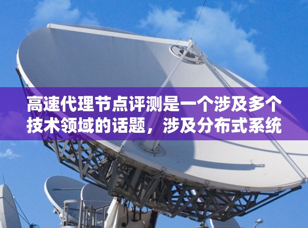 高速代理节点评测是一个涉及多个技术领域的话题，涉及分布式系统、云计算、虚拟化、边缘计算等。以下是对该话题的分步骤解释和总结