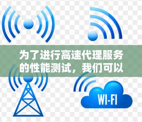 为了进行高速代理服务的性能测试，我们可以按照以下步骤进行