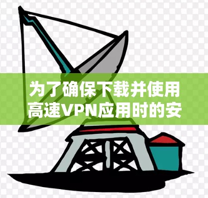 为了确保下载并使用高速VPN应用时的安全和高效，以下是一步步的建议