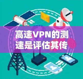 高速VPN的测速是评估其传输性能的关键指标之一。以下是关于高速VPN线路测速的详细信息和注意事项
