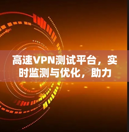 高速VPN测试平台，实时监测与优化，助力网络安全与性能提升
