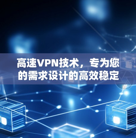 高速VPN技术，专为您的需求设计的高效稳定解决方案
