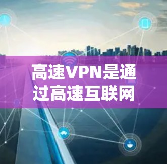 高速VPN是通过高速互联网连接到互联网的软件，适合在高速公路上或高速段使用，可以显著提高上网速度和减少流量消耗。以下是详细的使用方法和步骤