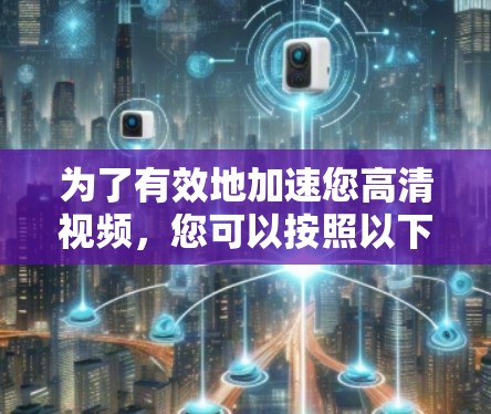 为了有效地加速您高清视频，您可以按照以下步骤进行操作