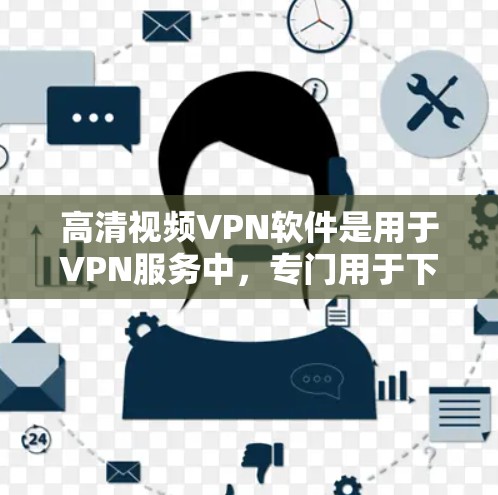 高清视频VPN软件是用于VPN服务中，专门用于下载高清或专业视频的软件。这些软件通常支持24小时候时制、高速传输、多设备同步等功能，帮助用户轻松观看高清视频。以下是几款常见的高清视频VPN软件推荐