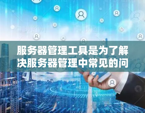 服务器管理工具是为了解决服务器管理中常见的问题和需求而开发的软件，涵盖了从配置到监控到备份的各个方面。以下是对这些工具的分步指南