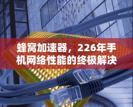 蜂窝加速器，226年手机网络性能的终极解决方案