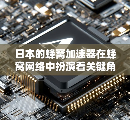 日本的蜂窝加速器在蜂窝网络中扮演着关键角色，通过优化蜂窝网络结构，提升数据传输效率和用户体验。以下是关于日本蜂窝加速器的详细分析