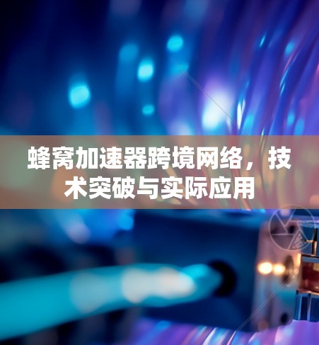 蜂窝加速器跨境网络，技术突破与实际应用