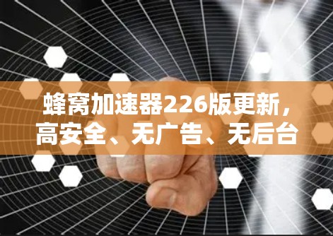 蜂窝加速器226版更新，高安全、无广告、无后台、无病毒，让你轻松开启高速上网新生活