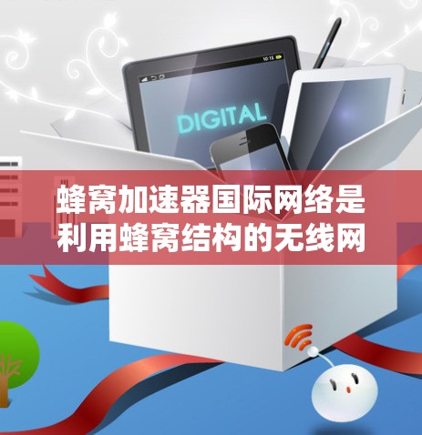 蜂窝加速器国际网络是利用蜂窝结构的无线网络技术来加速数据传输的设备或软件，主要用于增强蜂窝网络的性能和用户体验。以下是对蜂窝网络和蜂窝加速器的详细分析
