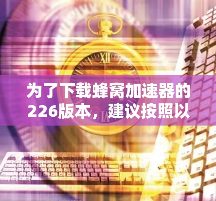 为了下载蜂窝加速器的226版本，建议按照以下步骤操作
