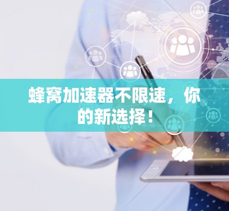 蜂窝加速器不限速，你的新选择！