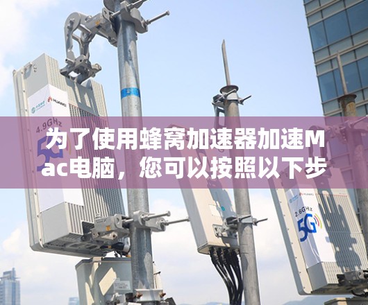 为了使用蜂窝加速器加速Mac电脑，您可以按照以下步骤操作