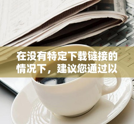 在没有特定下载链接的情况下，建议您通过以下步骤进行下载
