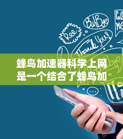 蜂鸟加速器科学上网是一个结合了蜂鸟加速器和科学上网技术的系统，旨在通过高效的数据传输和科学分析来提升工作效率。以下是对蜂鸟加速器科学上网的详细分析和总结
