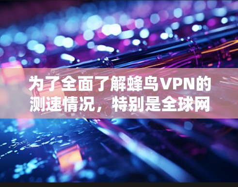 为了全面了解蜂鸟VPN的测速情况，特别是全球网络的检测，可以按照以下步骤进行