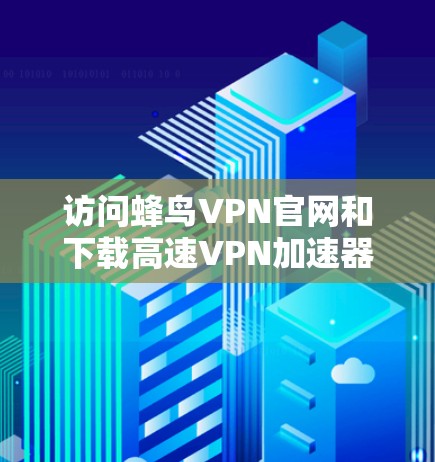 访问蜂鸟VPN官网和下载高速VPN加速器是常见的VPN使用步骤。以下是对这个过程的分步指南