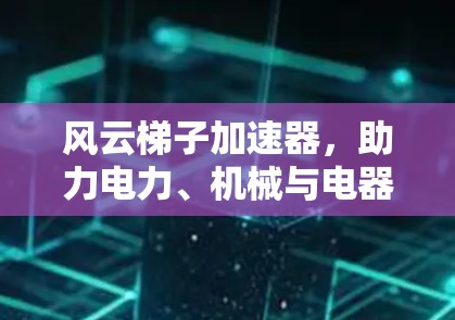 风云梯子加速器，助力电力、机械与电器领域高效运作