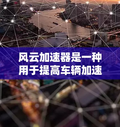 风云加速器是一种用于提高车辆加速性能的装置，常用于汽车制造和销售领域。在测速方面，它通常用于测试车辆在特定加速路径下的速度表现。以下是关于风云加速器测速排行的详细分析