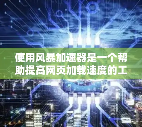 使用风暴加速器是一个帮助提高网页加载速度的工具，通过配置和调整参数来优化加速效果。以下是一个逐步指南，帮助您有效使用风暴加速器
