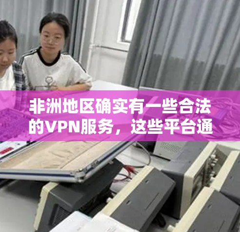 非洲地区确实有一些合法的VPN服务，这些平台通常集中在南非、东非和东南亚。以下是一些主要的非洲VPN平台及其特点