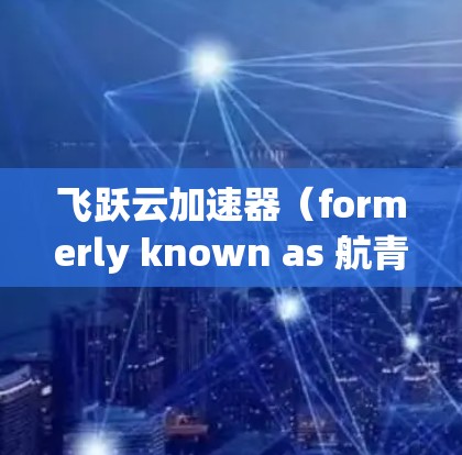 飞跃云加速器（formerly known as 航青云加速器）是一款专为加速任务而设计的云加速服务。它通过将多任务并行处理的能力引入云环境中，帮助用户提升资源利用率和任务完成速度