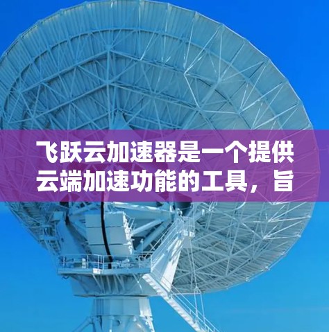 飞跃云加速器是一个提供云端加速功能的工具，旨在提升用户软件运行速度。以下是详细的使用步骤和步骤说明