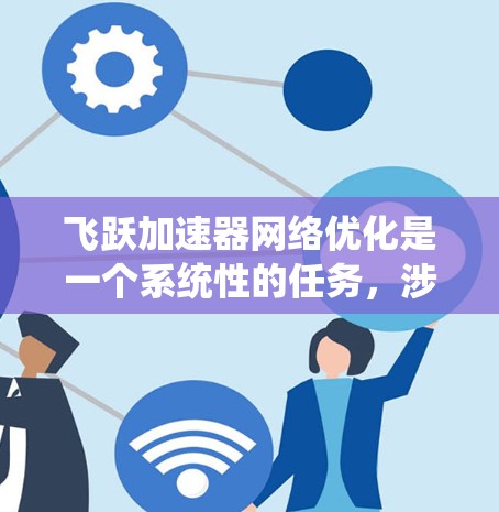 飞跃加速器网络优化是一个系统性的任务，涉及多个步骤和技巧。以下是一个有条理的优化指南，涵盖从结构到测试的各个方面