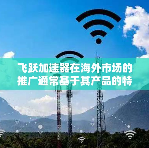 飞跃加速器在海外市场的推广通常基于其产品的特点、技术优势以及当地市场的需求。以下是一些可能的飞跃加速器海外线路和相关信息，供参考