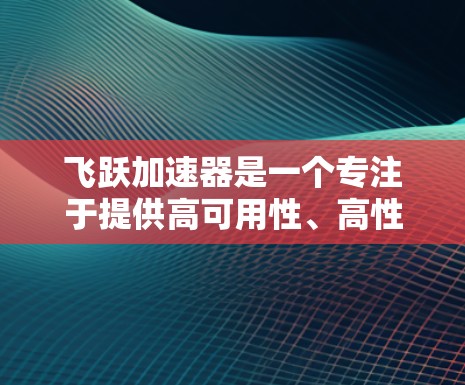 飞跃加速器是一个专注于提供高可用性、高性能和低延迟的云计算加速服务的平台。如果您正在寻找海外节点的解决方案，以下是一些关键信息和考虑因素
