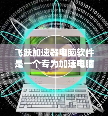 飞跃加速器电脑软件是一个专为加速电脑硬件性能设计的工具，旨在提升系统的运行速度和效率。以下是对该软件的详细介绍，涵盖其功能、使用步骤、特殊功能以及维护等关键点