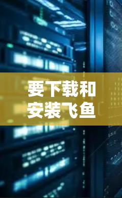要下载和安装飞鱼加速器，您可以按照以下步骤操作