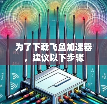 为了下载飞鱼加速器，建议以下步骤