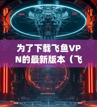 为了下载飞鱼VPN的最新版本（飞鱼_intern）按照以下步骤操作