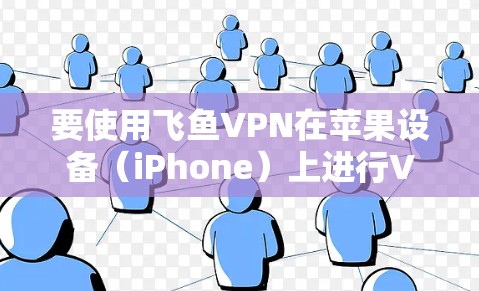 要使用飞鱼VPN在苹果设备（iPhone）上进行VPN，可以按照以下步骤进行