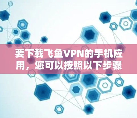 要下载飞鱼VPN的手机应用，您可以按照以下步骤操作